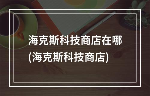 海克斯科技商店在哪(海克斯科技商店)