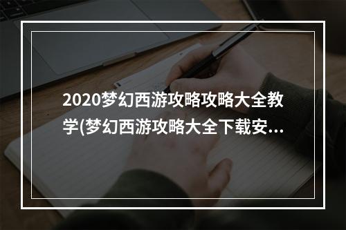 2020梦幻西游攻略攻略大全教学(梦幻西游攻略大全下载安装)