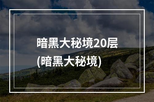 暗黑大秘境20层(暗黑大秘境)