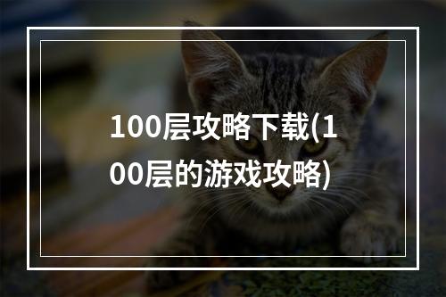 100层攻略下载(100层的游戏攻略)