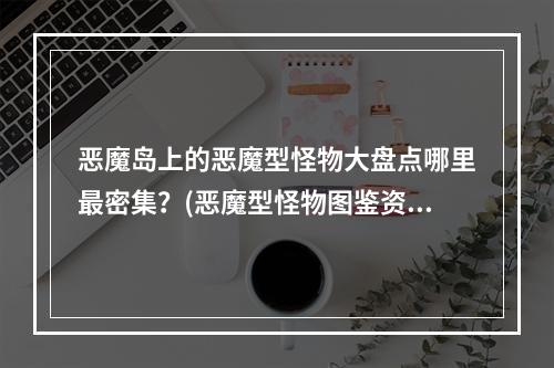 恶魔岛上的恶魔型怪物大盘点哪里最密集？(恶魔型怪物图鉴资料攻略)