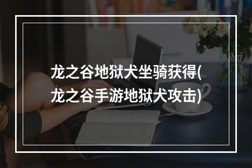 龙之谷地狱犬坐骑获得(龙之谷手游地狱犬攻击)