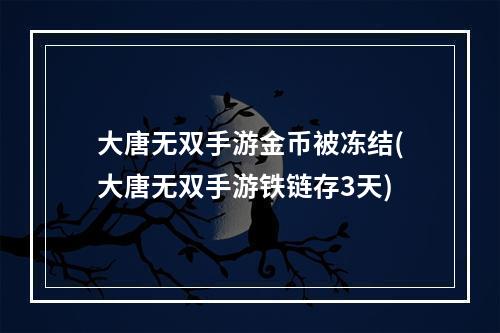 大唐无双手游金币被冻结(大唐无双手游铁链存3天)