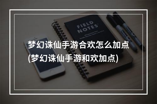 梦幻诛仙手游合欢怎么加点(梦幻诛仙手游和欢加点)