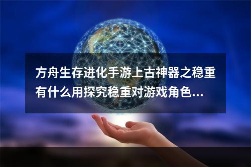 方舟生存进化手游上古神器之稳重有什么用探究稳重对游戏角色性格塑造的影响(如何通过游戏实现“稳重”这一品格特质呢)(感性理解上古神器之“稳重”，探索游戏之道(游戏