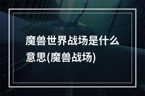 魔兽世界战场是什么意思(魔兽战场)