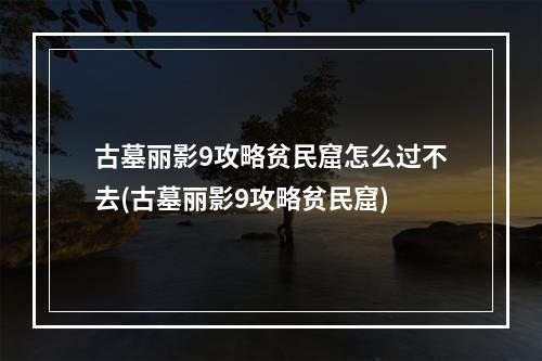 古墓丽影9攻略贫民窟怎么过不去(古墓丽影9攻略贫民窟)