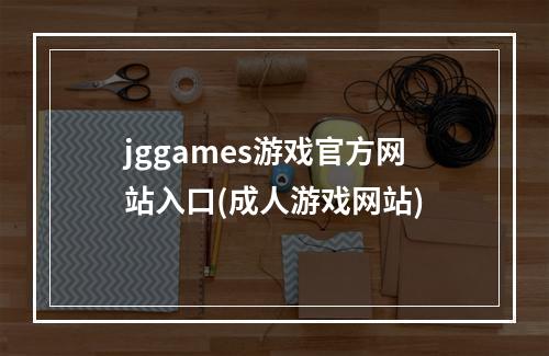 jggames游戏官方网站入口(成人游戏网站)