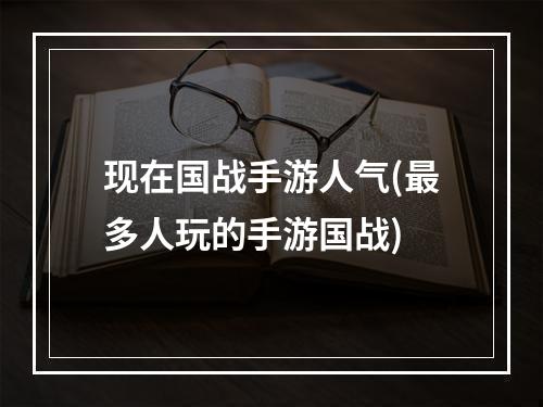 现在国战手游人气(最多人玩的手游国战)