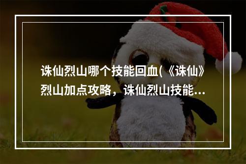 诛仙烈山哪个技能回血(《诛仙》烈山加点攻略，诛仙烈山技能加点 烈山技能和)