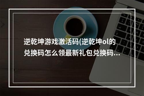 逆乾坤游戏激活码(逆乾坤ol的兑换码怎么领最新礼包兑换码分享)