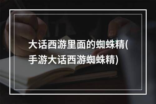 大话西游里面的蜘蛛精(手游大话西游蜘蛛精)