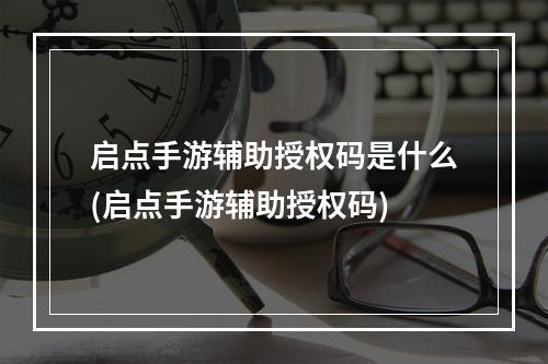 启点手游辅助授权码是什么(启点手游辅助授权码)