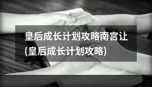 皇后成长计划攻略南宫让(皇后成长计划攻略)