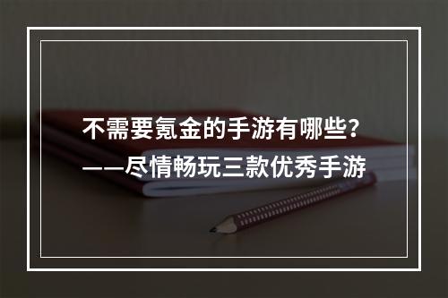 不需要氪金的手游有哪些？——尽情畅玩三款优秀手游