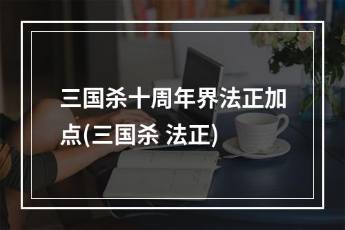 三国杀十周年界法正加点(三国杀 法正)