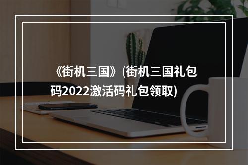 《街机三国》(街机三国礼包码2022激活码礼包领取)