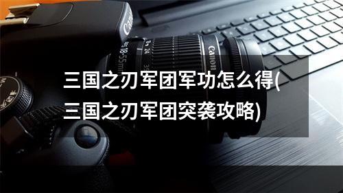 三国之刃军团军功怎么得(三国之刃军团突袭攻略)