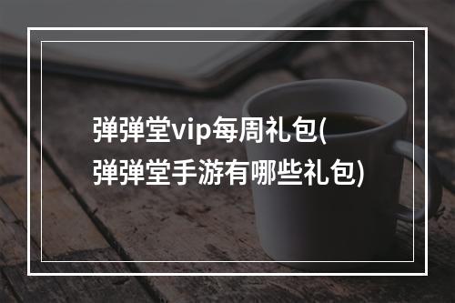 弹弹堂vip每周礼包(弹弹堂手游有哪些礼包)