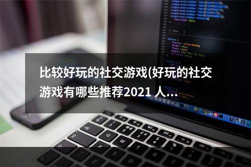 比较好玩的社交游戏(好玩的社交游戏有哪些推荐2021 人气社交游戏前十名)