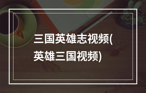 三国英雄志视频(英雄三国视频)