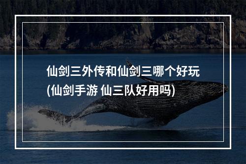 仙剑三外传和仙剑三哪个好玩(仙剑手游 仙三队好用吗)