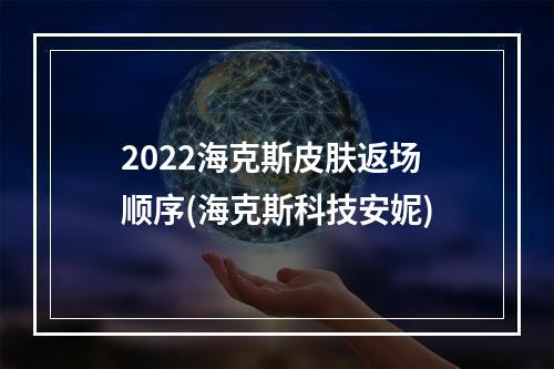 2022海克斯皮肤返场顺序(海克斯科技安妮)