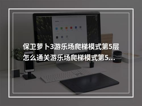 保卫萝卜3游乐场爬梯模式第5层怎么通关游乐场爬梯模式第5层过关攻略(保卫萝卜游乐场攻略)