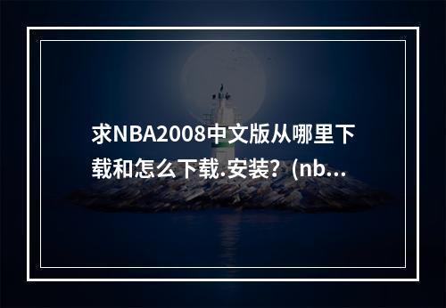 求NBA2008中文版从哪里下载和怎么下载.安装？(nba2008下载)