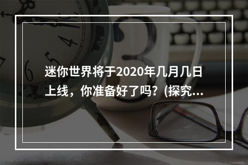 迷你世界将于2020年几月几日上线，你准备好了吗？(探究上线前的期待和准备工作)(迷你世界正式上线，你能成为最强的玩家吗？(探究上线后的竞技环境和比赛活动))