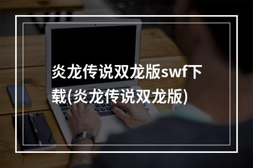 炎龙传说双龙版swf下载(炎龙传说双龙版)