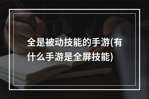 全是被动技能的手游(有什么手游是全屏技能)