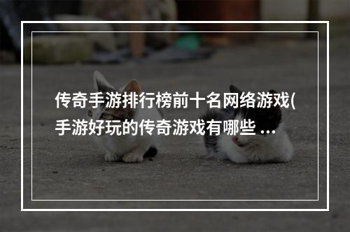 传奇手游排行榜前十名网络游戏(手游好玩的传奇游戏有哪些 盘点2022热门的传奇手游  )