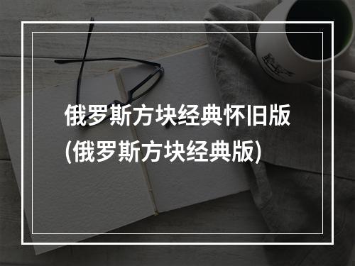 俄罗斯方块经典怀旧版(俄罗斯方块经典版)