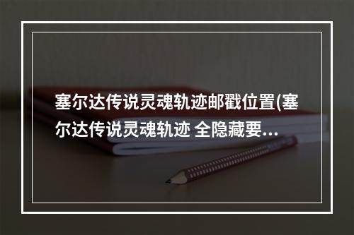 塞尔达传说灵魂轨迹邮戳位置(塞尔达传说灵魂轨迹 全隐藏要素整理攻略)