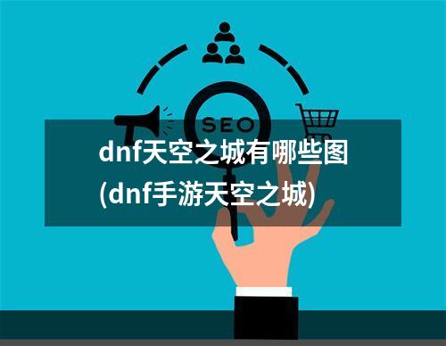 dnf天空之城有哪些图(dnf手游天空之城)