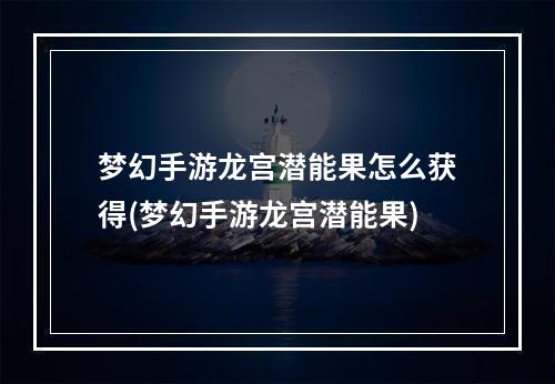 梦幻手游龙宫潜能果怎么获得(梦幻手游龙宫潜能果)