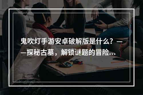 鬼吹灯手游安卓破解版是什么？——探秘古墓，解锁谜题的冒险之旅