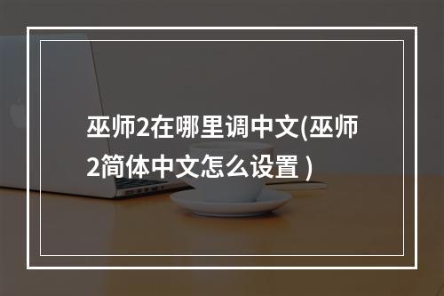 巫师2在哪里调中文(巫师2简体中文怎么设置 )