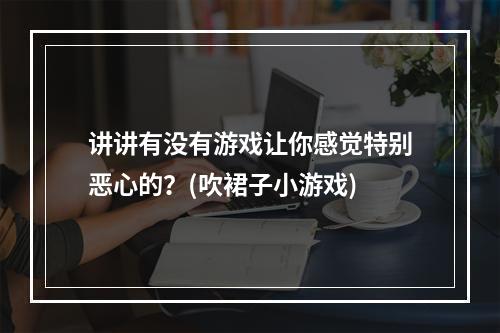 讲讲有没有游戏让你感觉特别恶心的？(吹裙子小游戏)