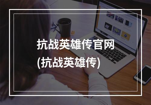 抗战英雄传官网(抗战英雄传)