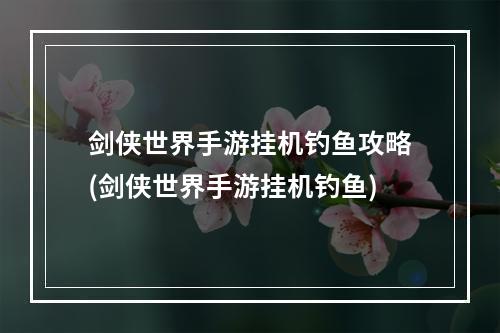 剑侠世界手游挂机钓鱼攻略(剑侠世界手游挂机钓鱼)