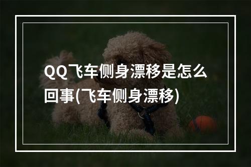 QQ飞车侧身漂移是怎么回事(飞车侧身漂移)