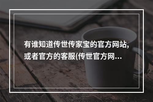 有谁知道传世传家宝的官方网站,或者官方的客服(传世官方网站)