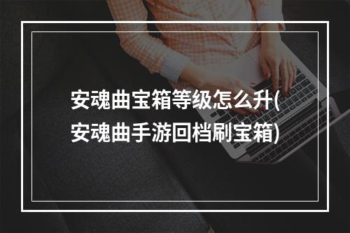 安魂曲宝箱等级怎么升(安魂曲手游回档刷宝箱)