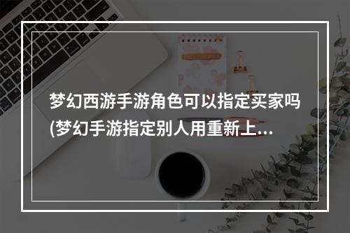 梦幻西游手游角色可以指定买家吗(梦幻手游指定别人用重新上架么)