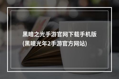 黑暗之光手游官网下载手机版(黑暗光年2手游官方网站)