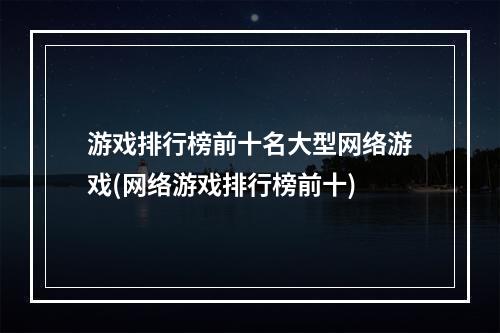 游戏排行榜前十名大型网络游戏(网络游戏排行榜前十)