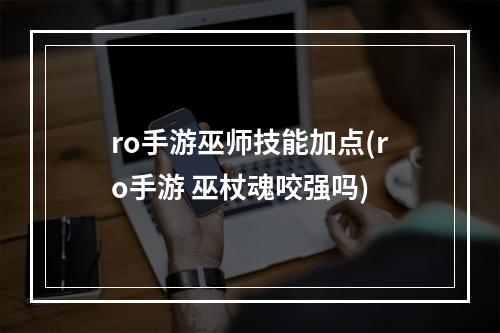 ro手游巫师技能加点(ro手游 巫杖魂咬强吗)