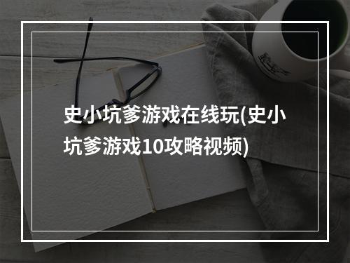 史小坑爹游戏在线玩(史小坑爹游戏10攻略视频)